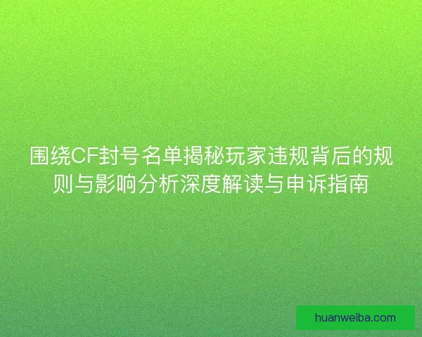 围绕CF封号名单揭秘玩家违规背后的规则与影响分析深度解读与申诉指南